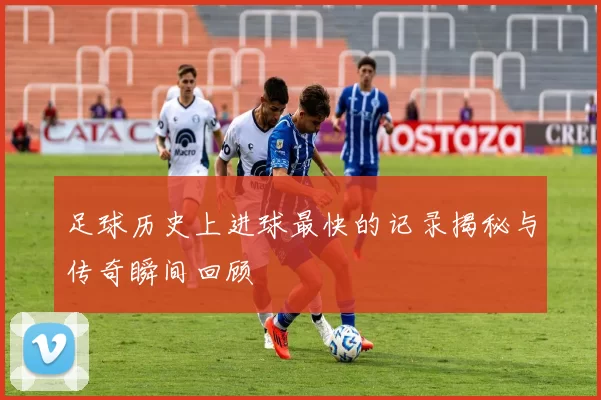 足球历史上进球最快的记录揭秘与传奇瞬间回顾
