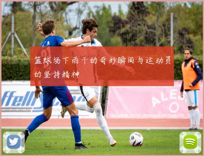 篮球场下雨干的奇妙瞬间与运动员的坚持精神
