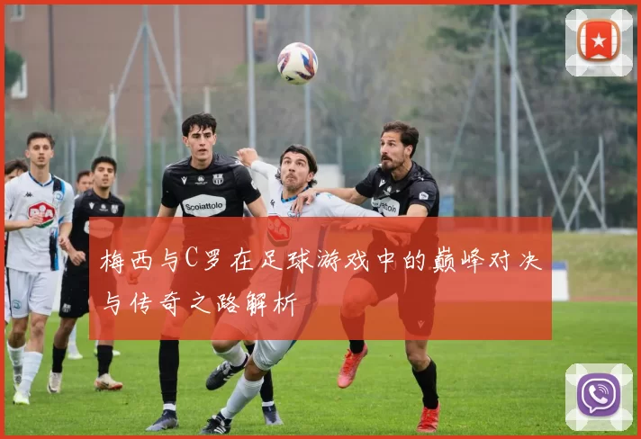 梅西与C罗在足球游戏中的巅峰对决与传奇之路解析