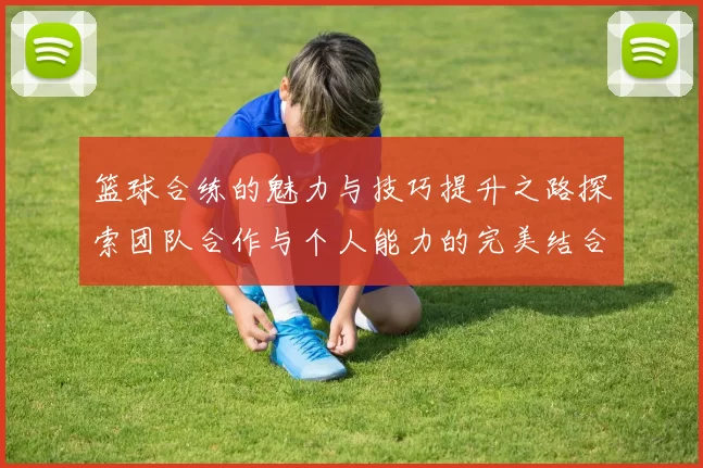 篮球合练的魅力与技巧提升之路探索团队合作与个人能力的完美结合