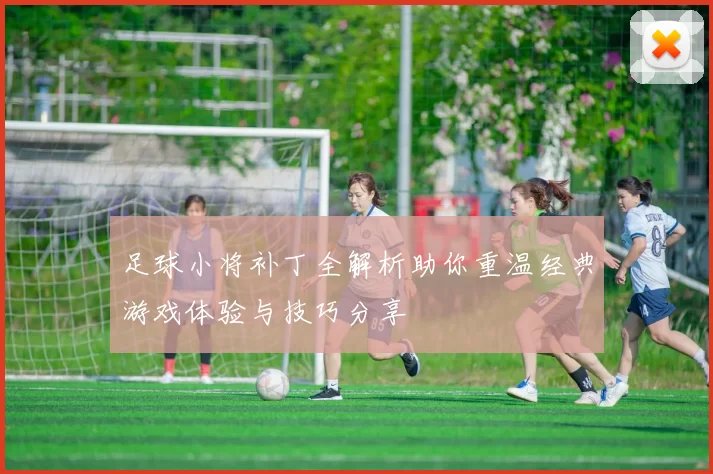 足球小将补丁全解析助你重温经典游戏体验与技巧分享