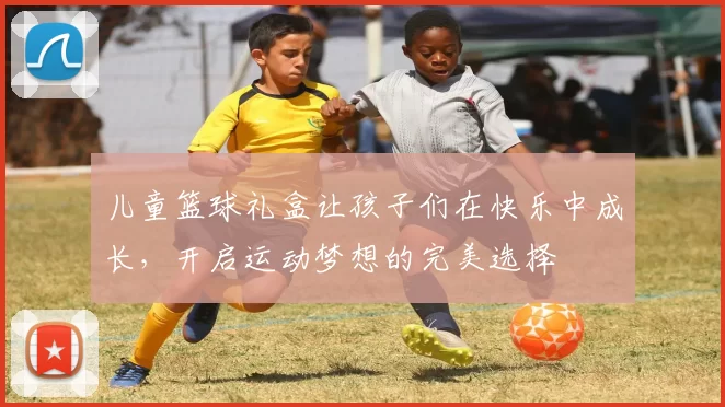 儿童篮球礼盒让孩子们在快乐中成长，开启运动梦想的完美选择