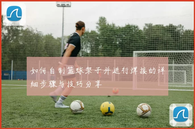 如何自制篮球架子并进行焊接的详细步骤与技巧分享