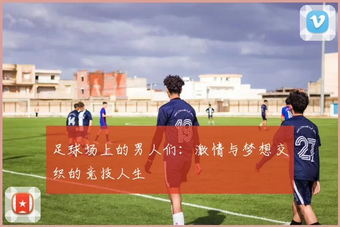 足球场上的男人们：激情与梦想交织的竞技人生