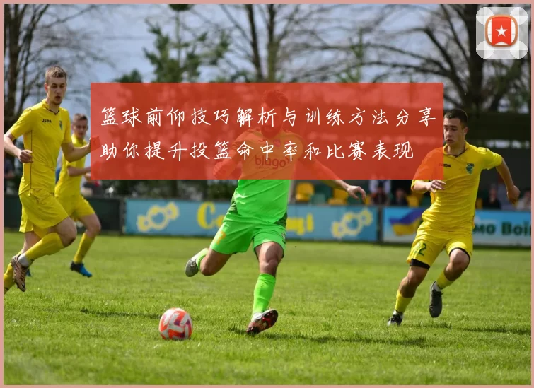 篮球前仰技巧解析与训练方法分享助你提升投篮命中率和比赛表现