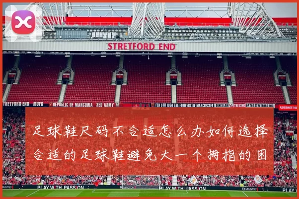 足球鞋尺码不合适怎么办如何选择合适的足球鞋避免大一个拇指的困扰