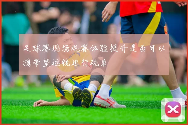 足球赛现场观赛体验提升是否可以携带望远镜进行观看