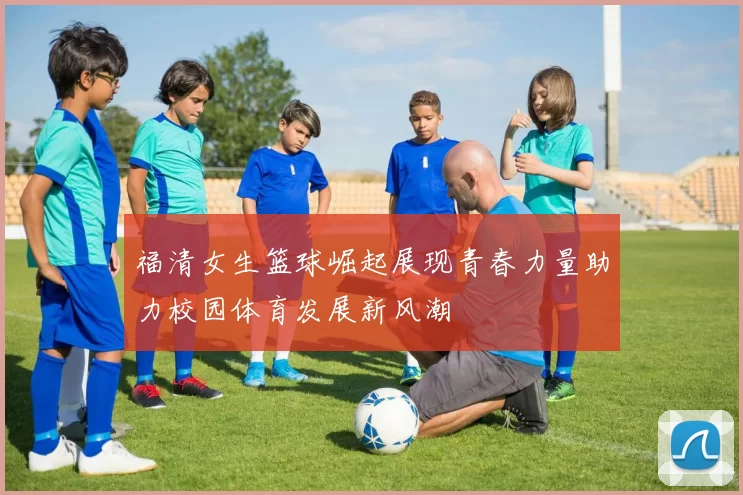 福清女生篮球崛起展现青春力量助力校园体育发展新风潮
