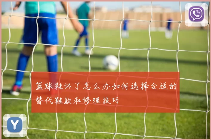 篮球鞋坏了怎么办如何选择合适的替代鞋款和修理技巧