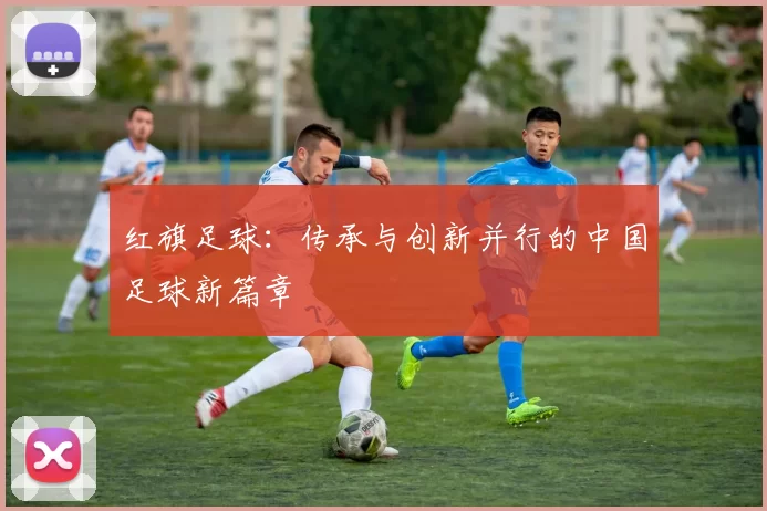 红旗足球：传承与创新并行的中国足球新篇章