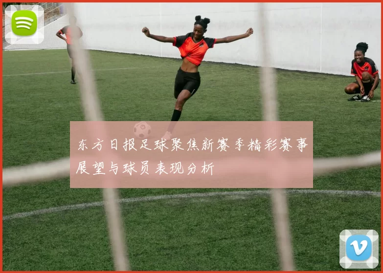 东方日报足球聚焦新赛季精彩赛事展望与球员表现分析